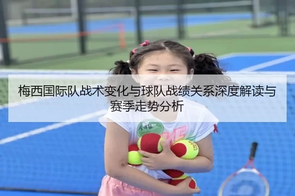 梅西国际队战术变化与球队战绩关系深度解读与赛季走势分析